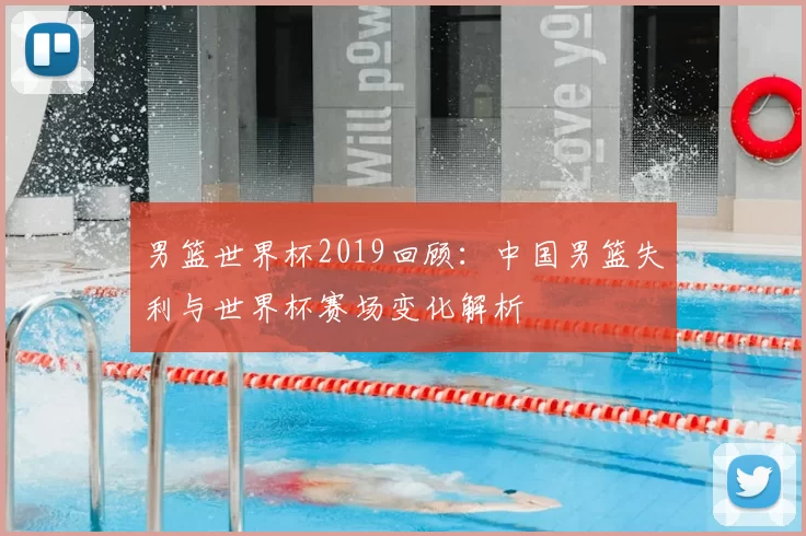 男篮世界杯2019回顾：中国男篮失利与世界杯赛场变化解析
