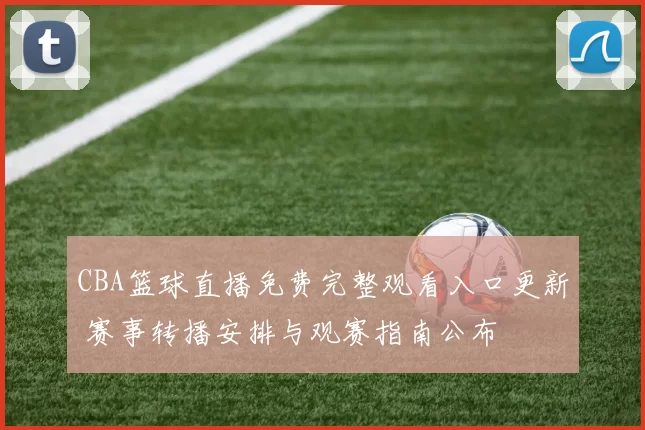 CBA篮球直播免费完整观看入口更新 赛事转播安排与观赛指南公布