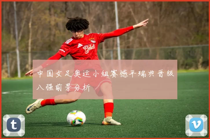 中国女足奥运小组赛憾平瑞典晋级八强前景分析