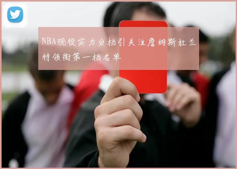 NBA现役实力分档引关注詹姆斯杜兰特领衔第一档名单