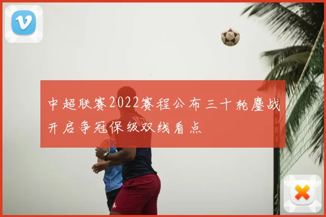 中超联赛2022赛程公布三十轮鏖战开启争冠保级双线看点