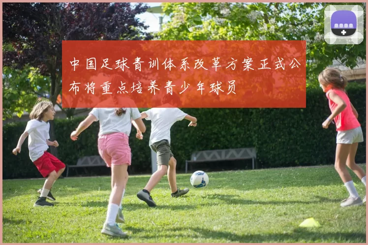 中国足球青训体系改革方案正式公布将重点培养青少年球员