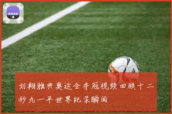 刘翔雅典奥运会夺冠视频回顾十二秒九一平世界纪录瞬间