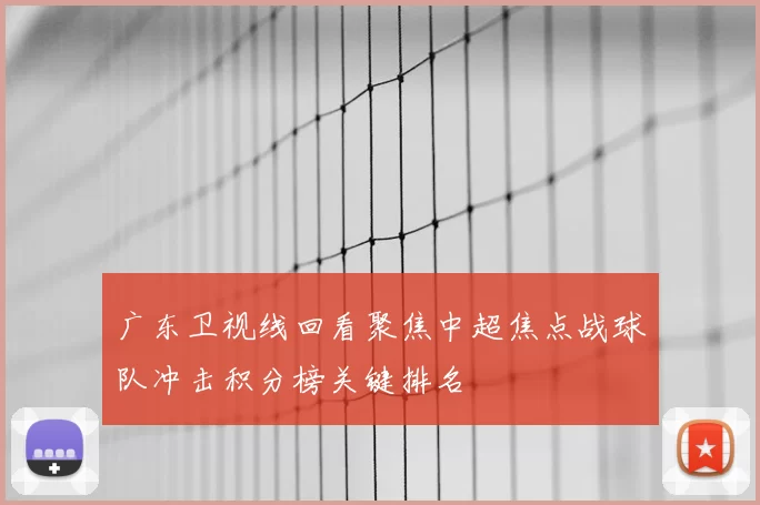 广东卫视线回看聚焦中超焦点战球队冲击积分榜关键排名