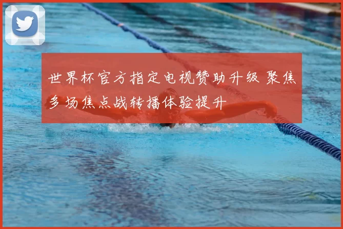 世界杯官方指定电视赞助升级 聚焦多场焦点战转播体验提升