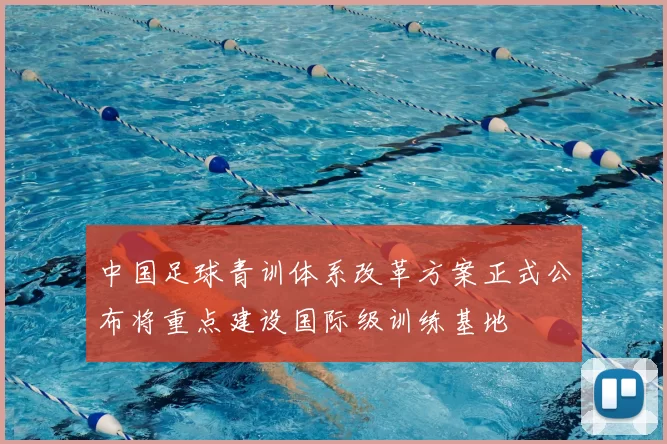 中国足球青训体系改革方案正式公布将重点建设国际级训练基地