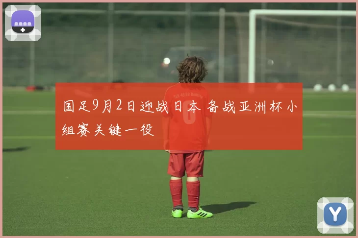 国足9月2日迎战日本 备战亚洲杯小组赛关键一役