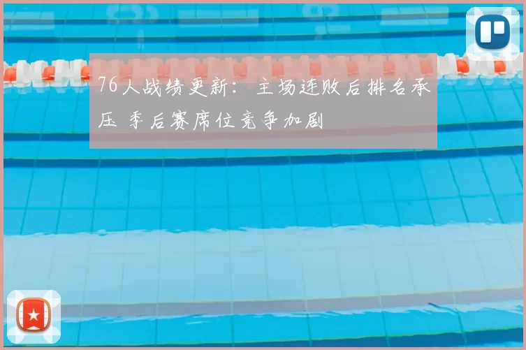 76人战绩更新：主场连败后排名承压 季后赛席位竞争加剧