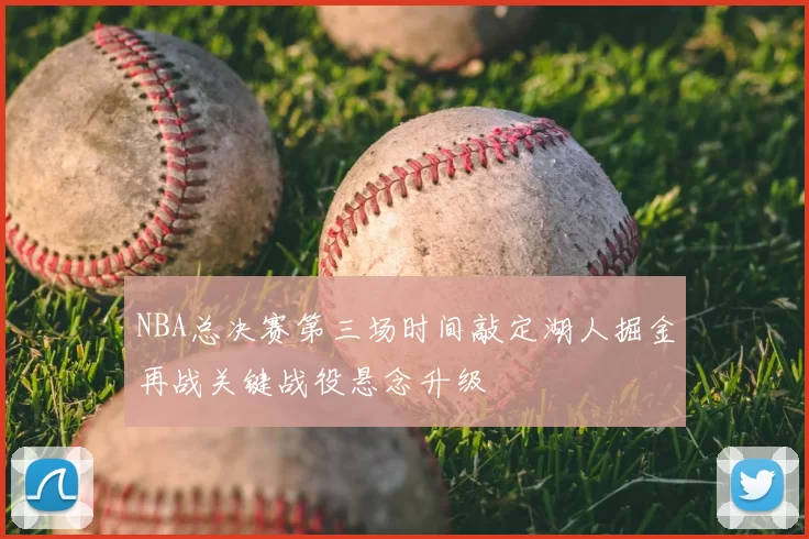 NBA总决赛第三场时间敲定湖人掘金再战关键战役悬念升级