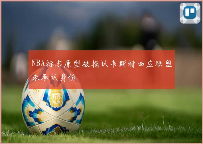 NBA标志原型被指认韦斯特回应联盟未承认身份