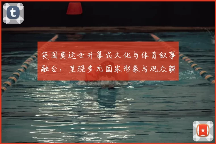 英国奥运会开幕式文化与体育叙事融合，呈现多元国家形象与观众解读