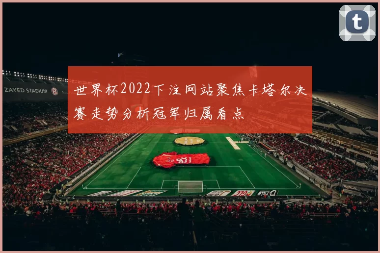 世界杯2022下注网站聚焦卡塔尔决赛走势分析冠军归属看点
