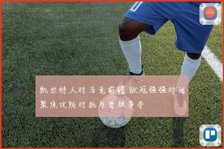 凯尔特人对马竞前瞻 欧冠强强对话聚焦攻防对抗与晋级争夺