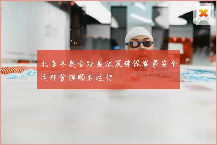 北京冬奥会防疫政策确保赛事安全闭环管理顺利运行