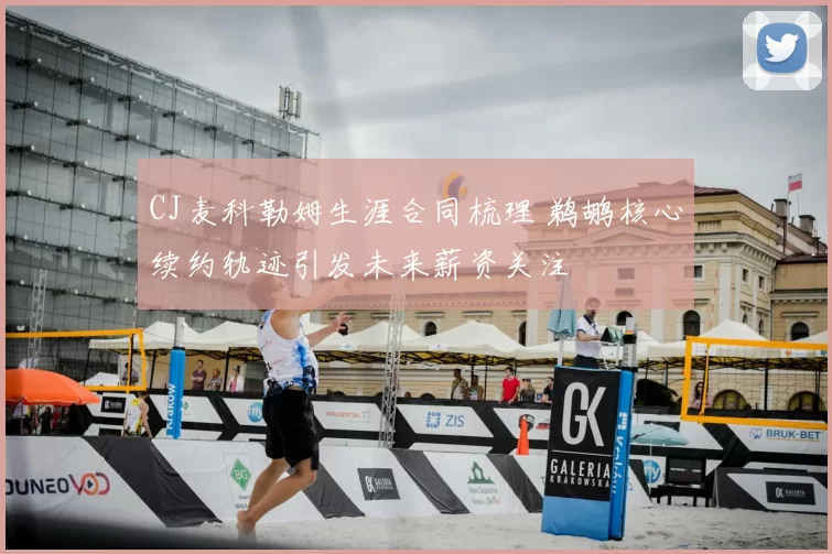 CJ麦科勒姆生涯合同梳理 鹈鹕核心续约轨迹引发未来薪资关注