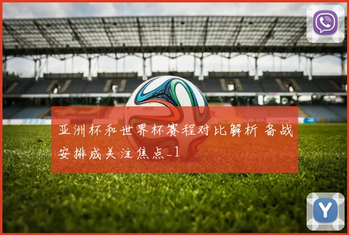 亚洲杯和世界杯赛程对比解析 备战安排成关注焦点_1