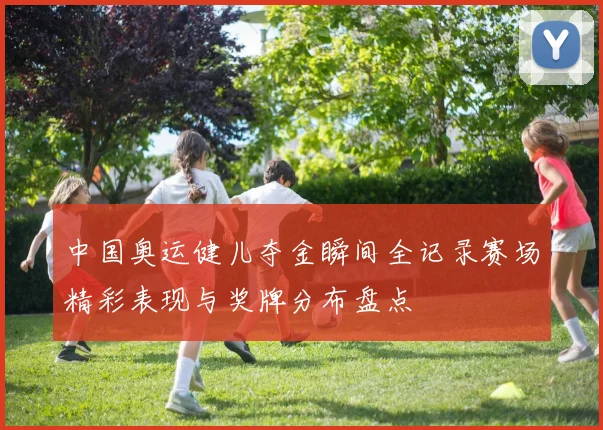中国奥运健儿夺金瞬间全记录赛场精彩表现与奖牌分布盘点