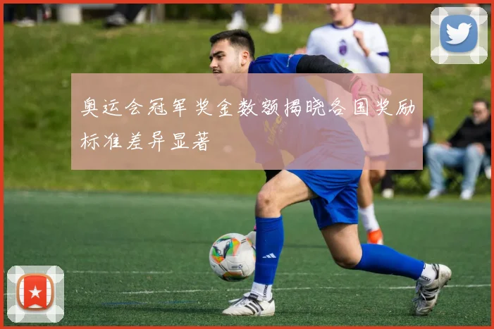 奥运会冠军奖金数额揭晓各国奖励标准差异显著