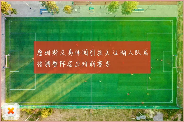 詹姆斯交易传闻引发关注湖人队或将调整阵容应对新赛季
