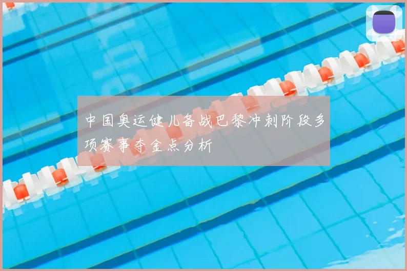 中国奥运健儿备战巴黎冲刺阶段多项赛事夺金点分析