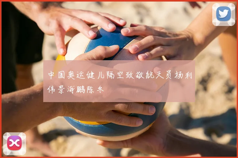 中国奥运健儿隔空致敬航天员杨利伟景海鹏陈冬