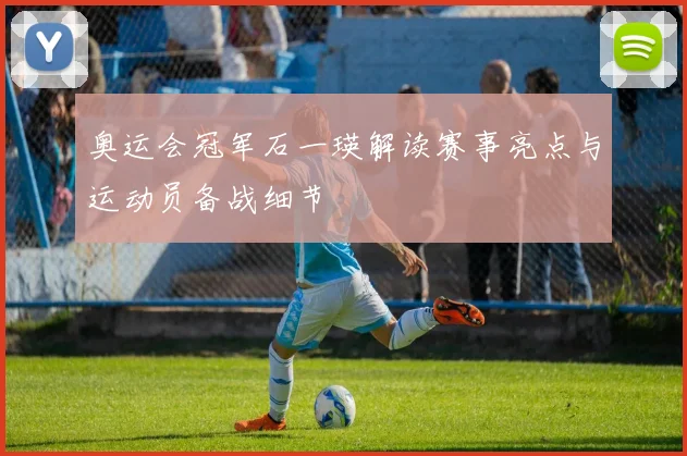 奥运会冠军石一瑛解读赛事亮点与运动员备战细节