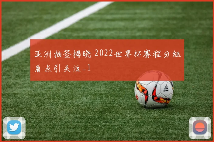 亚洲抽签揭晓 2022世界杯赛程分组看点引关注_1
