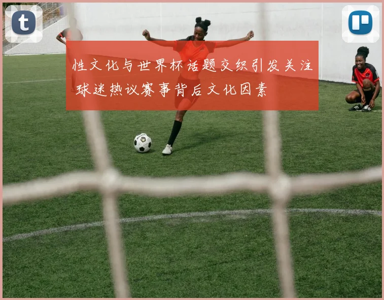 性文化与世界杯话题交织引发关注 球迷热议赛事背后文化因素