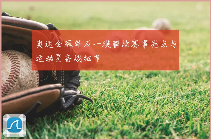 奥运会冠军石一瑛解读赛事亮点与运动员备战细节