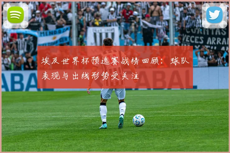 埃及世界杯预选赛战绩回顾:球队表现与出线形势受关注