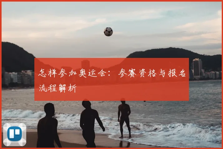 怎样参加奥运会:参赛资格与报名流程解析